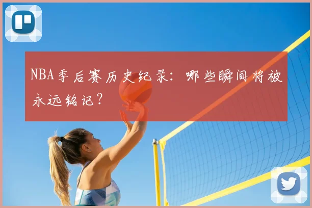 NBA季后赛历史纪录:哪些瞬间将被永远铭记?