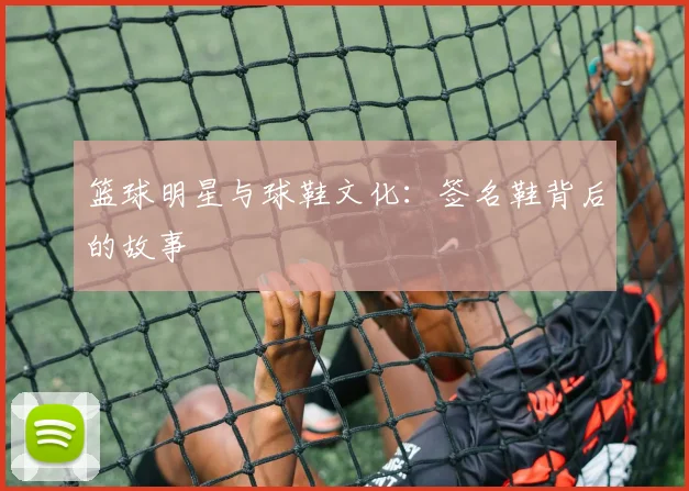 篮球明星与球鞋文化:签名鞋背后的故事
