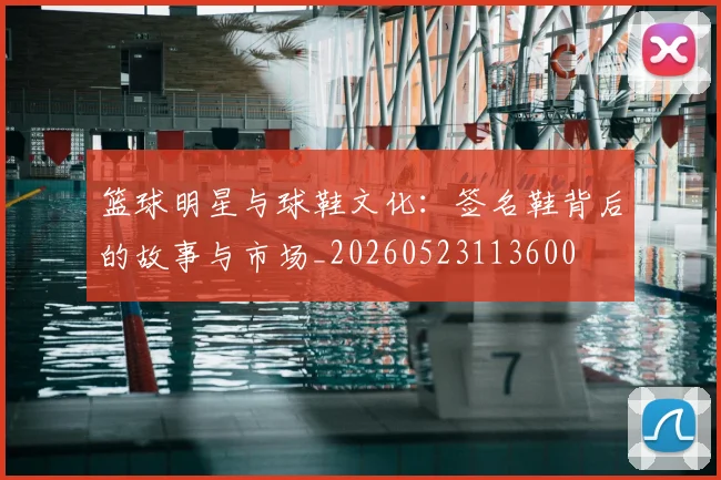 篮球明星与球鞋文化：签名鞋背后的故事与市场_20260523113600