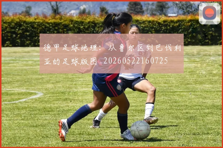 德甲足球地理:从鲁尔区到巴伐利亚的足球版图_20260522160725