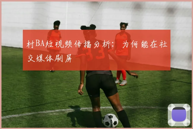 村BA短视频传播分析：为何能在社交媒体刷屏