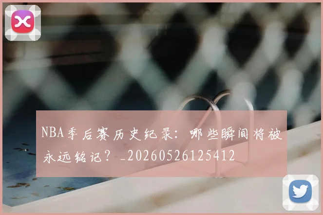 NBA季后赛历史纪录:哪些瞬间将被永远铭记?_20260526125412