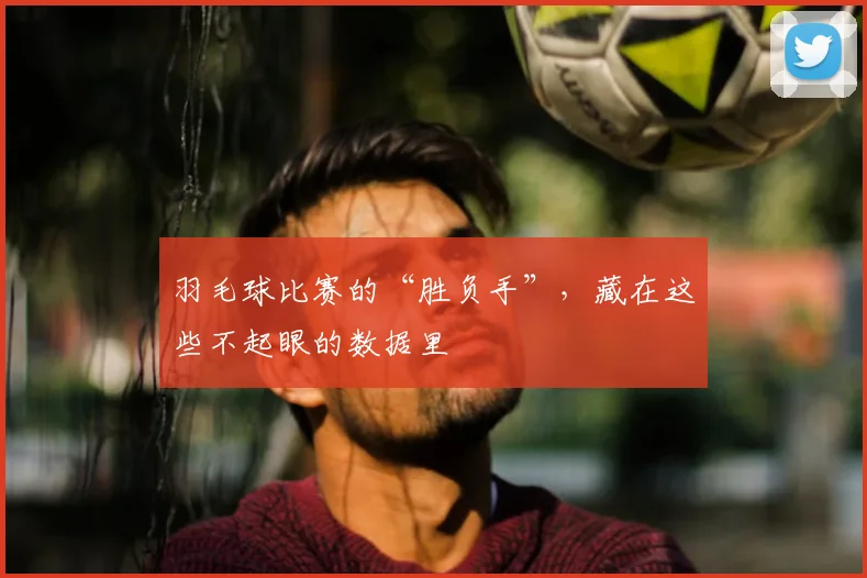 羽毛球比赛的“胜负手”,藏在这些不起眼的数据里