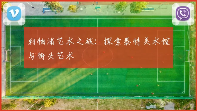 利物浦艺术之旅:探索泰特美术馆与街头艺术