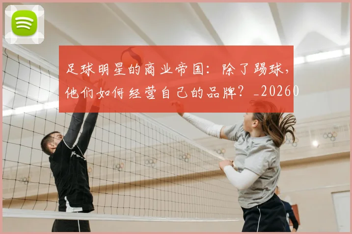 足球明星的商业帝国:除了踢球,他们如何经营自己的品牌?_20260529200826_20260610170329
