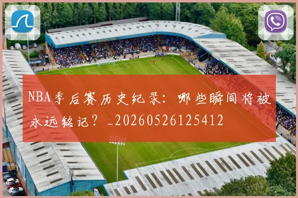 NBA季后赛历史纪录：哪些瞬间将被永远铭记？_20260526125412