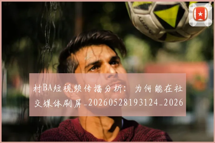 村BA短视频传播分析:为何能在社交媒体刷屏_20260528193124_20260609220356