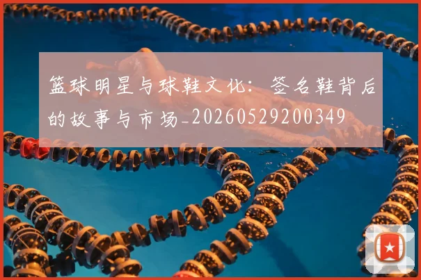 篮球明星与球鞋文化：签名鞋背后的故事与市场_20260529200349