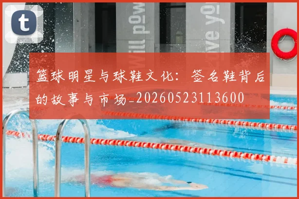 篮球明星与球鞋文化:签名鞋背后的故事与市场_20260523113600