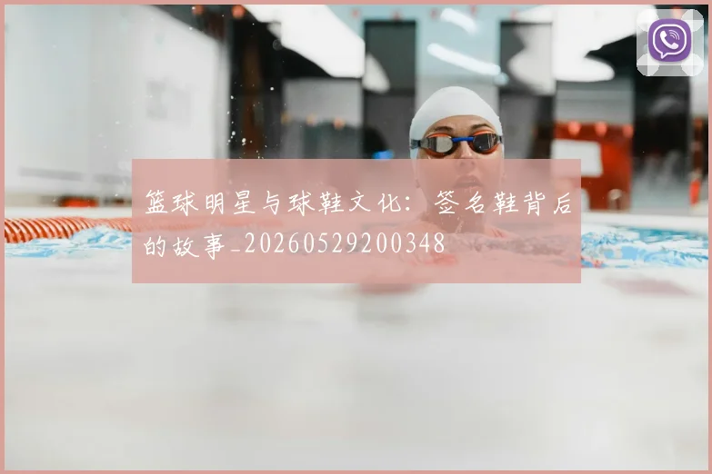篮球明星与球鞋文化:签名鞋背后的故事_20260529200348