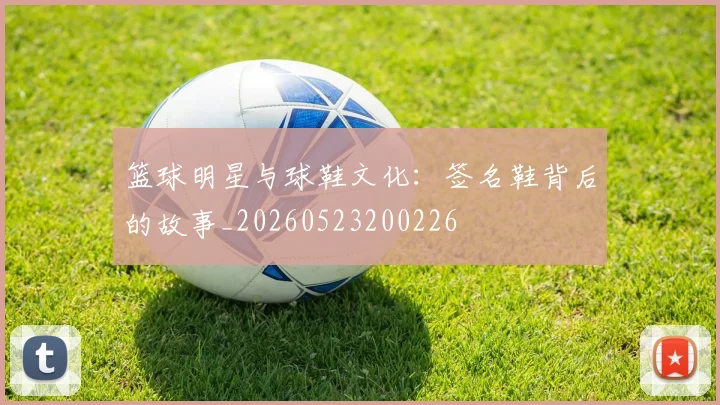 篮球明星与球鞋文化:签名鞋背后的故事_20260523200226