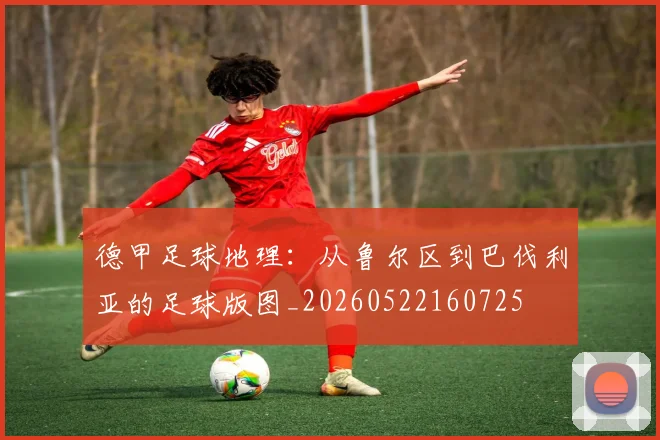 德甲足球地理：从鲁尔区到巴伐利亚的足球版图_20260522160725