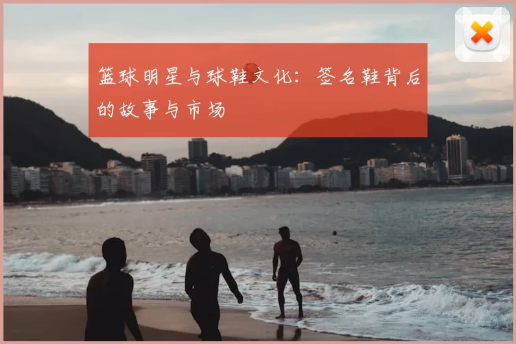 篮球明星与球鞋文化：签名鞋背后的故事与市场
