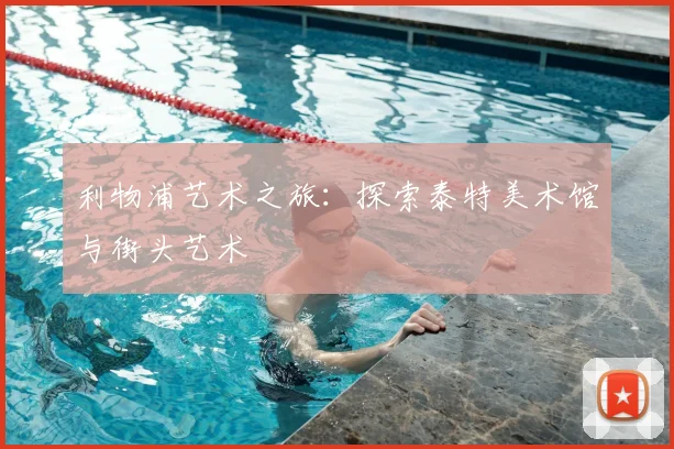 利物浦艺术之旅：探索泰特美术馆与街头艺术