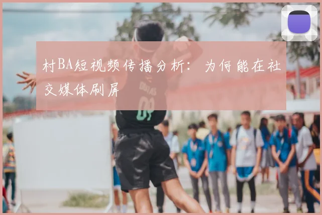村BA短视频传播分析：为何能在社交媒体刷屏
