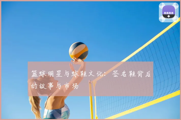 篮球明星与球鞋文化：签名鞋背后的故事与市场