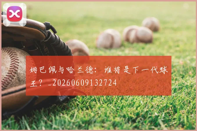 姆巴佩与哈兰德:谁将是下一代球王?_20260609132724