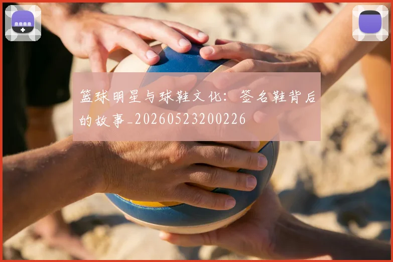 篮球明星与球鞋文化：签名鞋背后的故事_20260523200226
