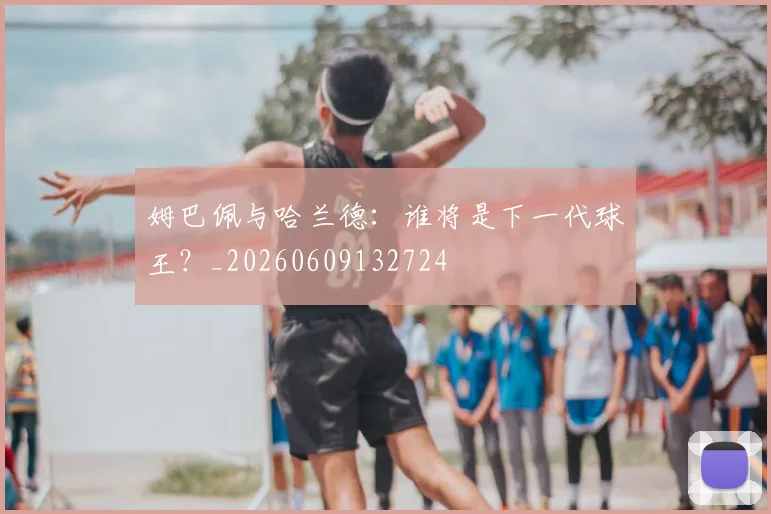 姆巴佩与哈兰德：谁将是下一代球王？_20260609132724