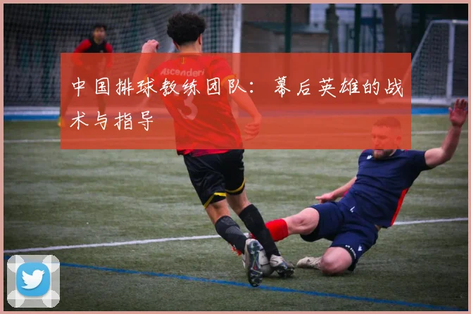 中国排球教练团队:幕后英雄的战术与指导