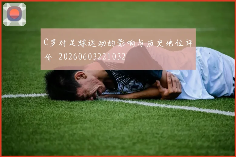 C罗对足球运动的影响与历史地位评价_20260603221032