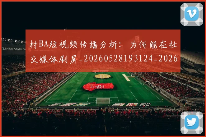 村BA短视频传播分析：为何能在社交媒体刷屏_20260528193124_20260609220356